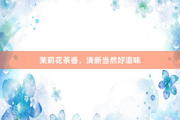茉莉花茶香，清新当然好滋味