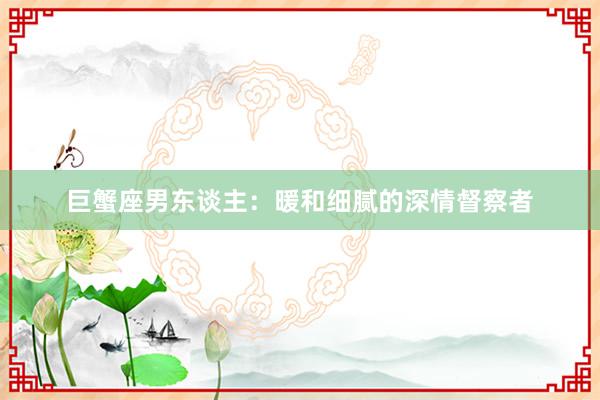 巨蟹座男东谈主：暖和细腻的深情督察者