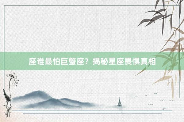 座谁最怕巨蟹座？揭秘星座畏惧真相