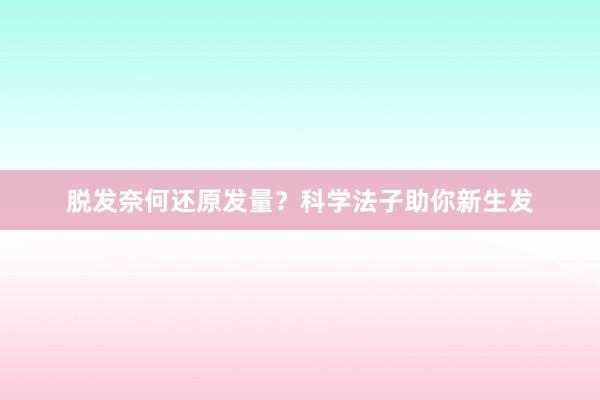 脱发奈何还原发量？科学法子助你新生发