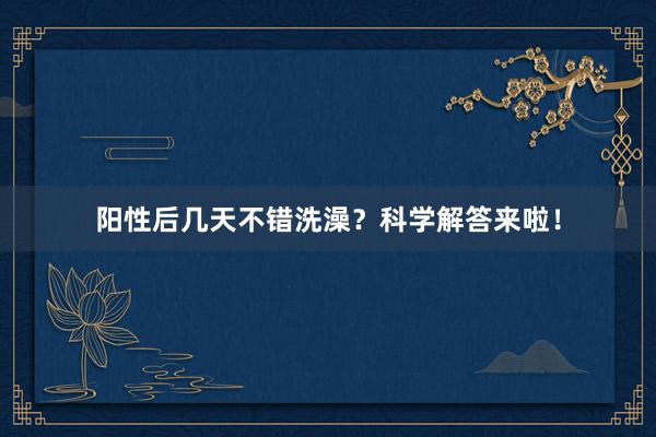 阳性后几天不错洗澡？科学解答来啦！