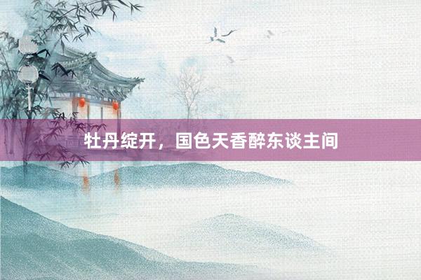 牡丹绽开，国色天香醉东谈主间