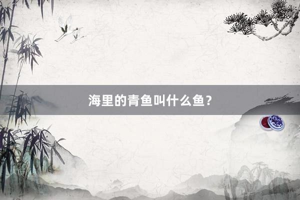 海里的青鱼叫什么鱼？