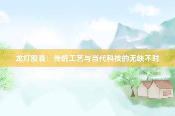 龙灯胶囊：传统工艺与当代科技的无缺不时