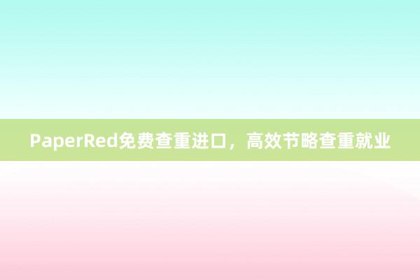 PaperRed免费查重进口，高效节略查重就业