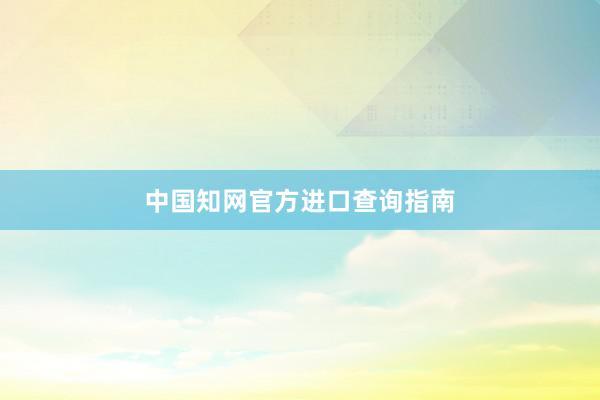 中国知网官方进口查询指南