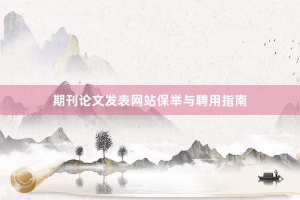 期刊论文发表网站保举与聘用指南