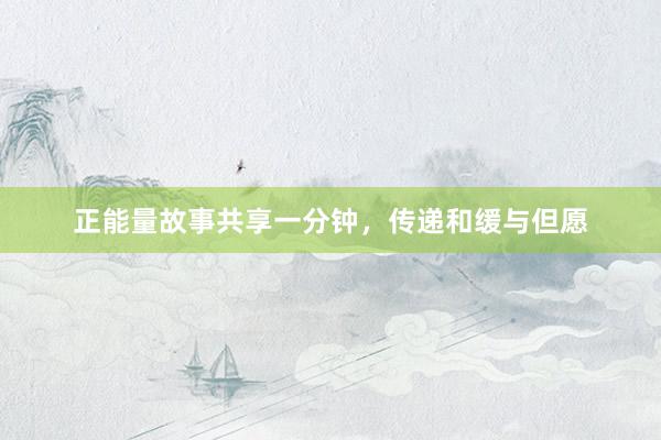 正能量故事共享一分钟,传递和缓与但愿