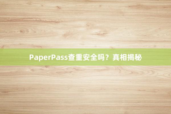 PaperPass查重安全吗?真相揭秘