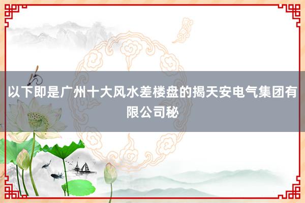 以下即是广州十大风水差楼盘的揭天安电气集团有限公司秘