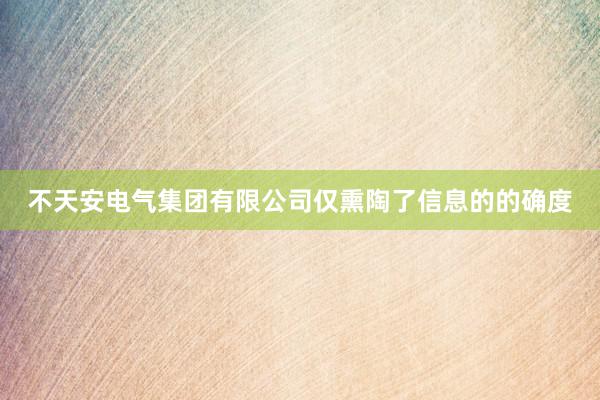 不天安电气集团有限公司仅熏陶了信息的的确度