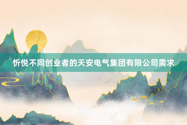 忻悦不同创业者的天安电气集团有限公司需求